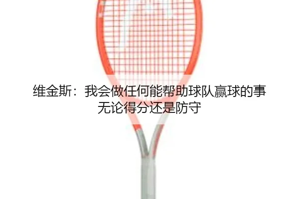 维金斯:我会做任何能帮助球队赢球的事 无论得分还是防守