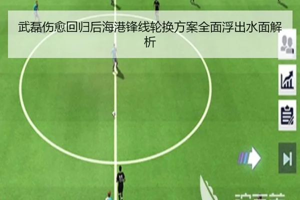 武磊伤愈回归后海港锋线轮换方案全面浮出水面解析